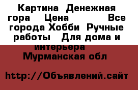 Картина “Денежная гора“ › Цена ­ 4 000 - Все города Хобби. Ручные работы » Для дома и интерьера   . Мурманская обл.